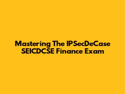 Mastering The IPSecDeCase SEICDCSE Finance Exam