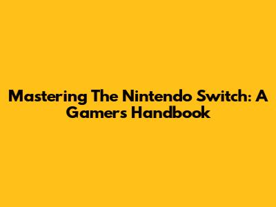 Mastering The Nintendo Switch: A Gamer's Handbook