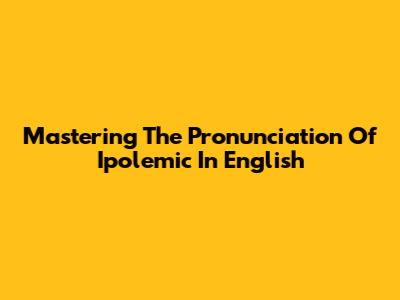 Mastering The Pronunciation Of 'Ipolemic' In English