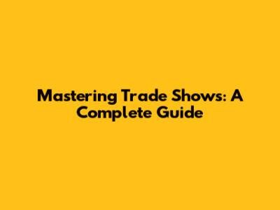 Mastering Trade Shows: A Complete Guide