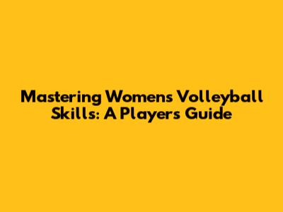Mastering Women's Volleyball Skills: A Player's Guide