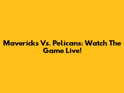 Mavericks Vs. Pelicans: Watch The Game Live!