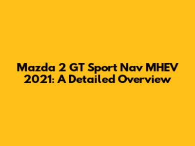 Mazda 2 GT Sport Nav MHEV 2021: A Detailed Overview