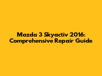Mazda 3 Skyactiv 2016: Comprehensive Repair Guide