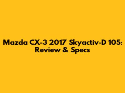 Mazda CX-3 2017 Skyactiv-D 105: Review & Specs