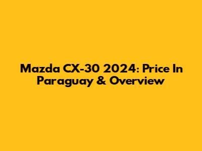 Mazda CX-30 2024: Price In Paraguay & Overview