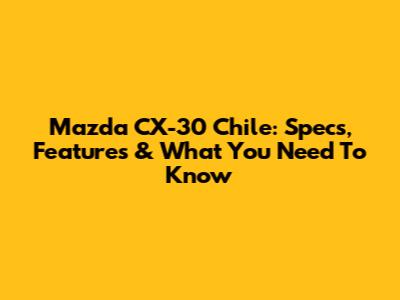 Mazda CX-30 Chile: Specs, Features & What You Need To Know