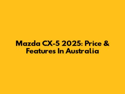Mazda CX-5 2025: Price & Features In Australia