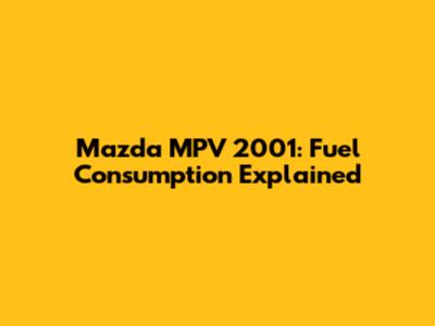 Mazda MPV 2001: Fuel Consumption Explained