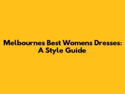 Melbourne's Best Women's Dresses: A Style Guide