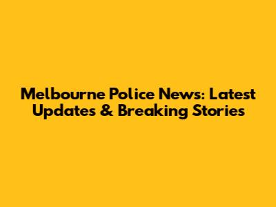Melbourne Police News: Latest Updates & Breaking Stories
