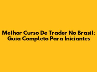 Melhor Curso De Trader No Brasil: Guia Completo Para Iniciantes
