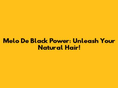 Melo De Black Power: Unleash Your Natural Hair!