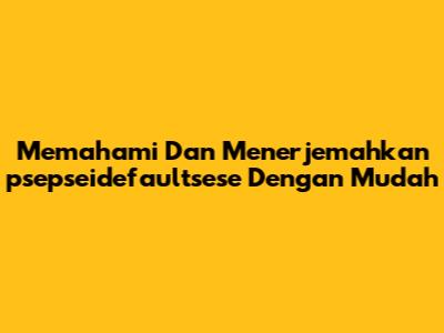 Memahami Dan Menerjemahkan 'psepseidefaultsese' Dengan Mudah