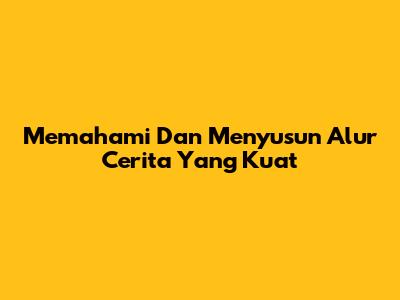Memahami Dan Menyusun Alur Cerita Yang Kuat