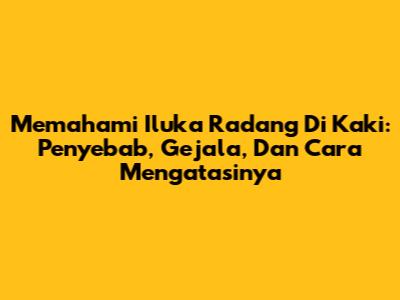 Memahami Iluka Radang Di Kaki: Penyebab, Gejala, Dan Cara Mengatasinya