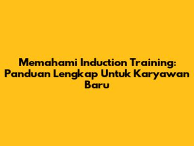 Memahami Induction Training: Panduan Lengkap Untuk Karyawan Baru
