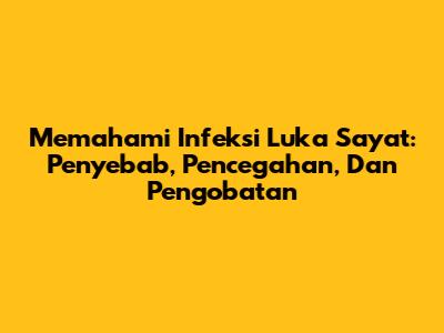 Memahami Infeksi Luka Sayat: Penyebab, Pencegahan, Dan Pengobatan