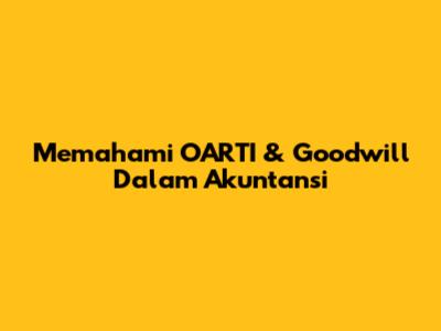 Memahami OARTI & Goodwill Dalam Akuntansi