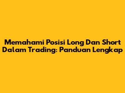 Memahami Posisi Long Dan Short Dalam Trading: Panduan Lengkap