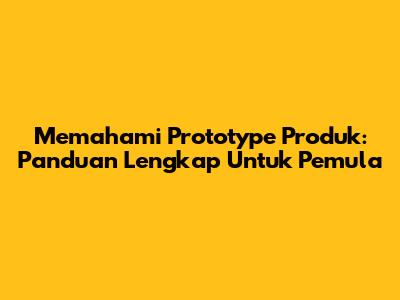 Memahami Prototype Produk: Panduan Lengkap Untuk Pemula