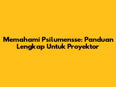 Memahami Psilumensse: Panduan Lengkap Untuk Proyektor