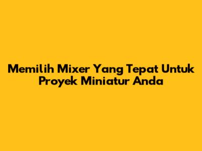 Memilih Mixer Yang Tepat Untuk Proyek Miniatur Anda