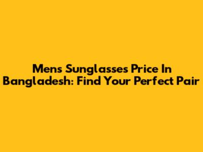 Men's Sunglasses Price In Bangladesh: Find Your Perfect Pair