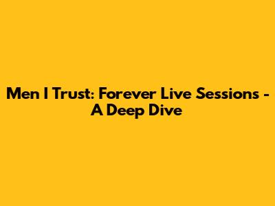 Men I Trust: Forever Live Sessions - A Deep Dive