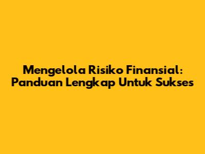 Mengelola Risiko Finansial: Panduan Lengkap Untuk Sukses