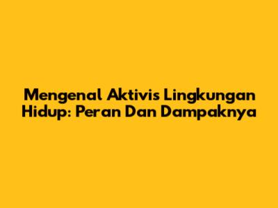 Mengenal Aktivis Lingkungan Hidup: Peran Dan Dampaknya