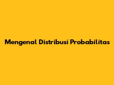 Mengenal Distribusi Probabilitas