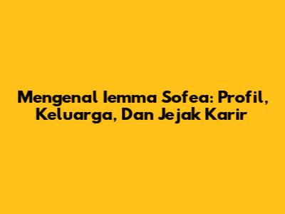 Mengenal Iemma Sofea: Profil, Keluarga, Dan Jejak Karir