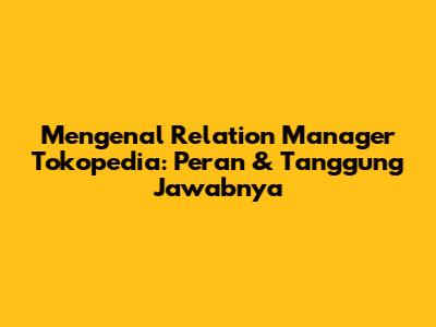 Mengenal Relation Manager Tokopedia: Peran & Tanggung Jawabnya