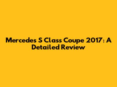 Mercedes S Class Coupe 2017: A Detailed Review