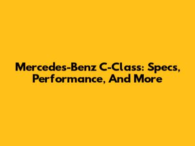 Mercedes-Benz C-Class: Specs, Performance, And More