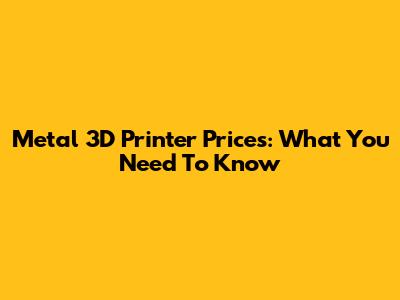 Metal 3D Printer Prices: What You Need To Know