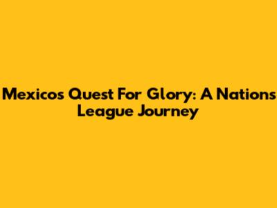 Mexico's Quest For Glory: A Nations League Journey