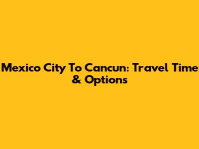 Mexico City To Cancun: Travel Time & Options