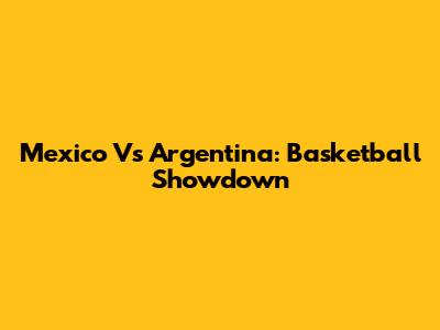 Mexico Vs Argentina: Basketball Showdown