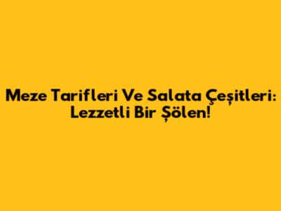 Meze Tarifleri Ve Salata Çeşitleri: Lezzetli Bir Şölen!