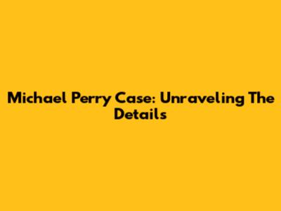 Michael Perry Case: Unraveling The Details