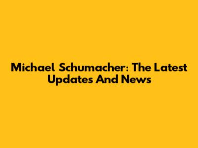 Michael Schumacher: The Latest Updates And News