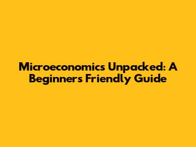Microeconomics Unpacked: A Beginner's Friendly Guide