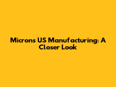 Micron's US Manufacturing: A Closer Look