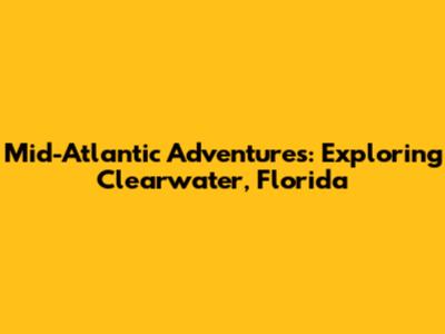 Mid-Atlantic Adventures: Exploring Clearwater, Florida