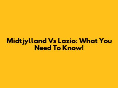 Midtjylland Vs Lazio: What You Need To Know!