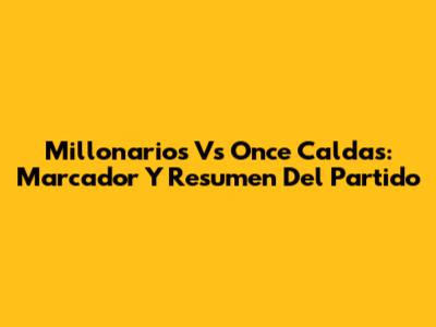 Millonarios Vs Once Caldas: Marcador Y Resumen Del Partido