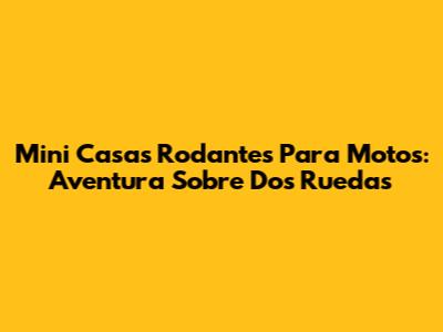 Mini Casas Rodantes Para Motos: Aventura Sobre Dos Ruedas