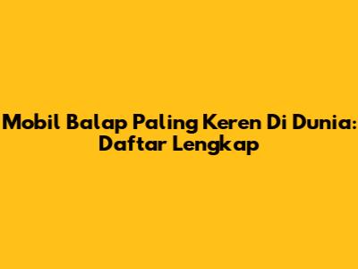 Mobil Balap Paling Keren Di Dunia: Daftar Lengkap